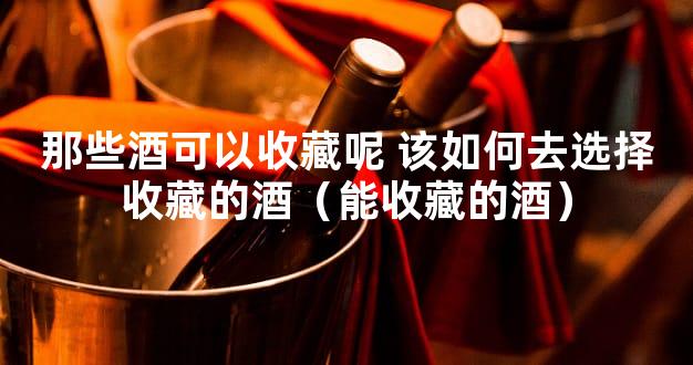 那些酒可以收藏呢 该如何去选择收藏的酒（能收藏的酒）